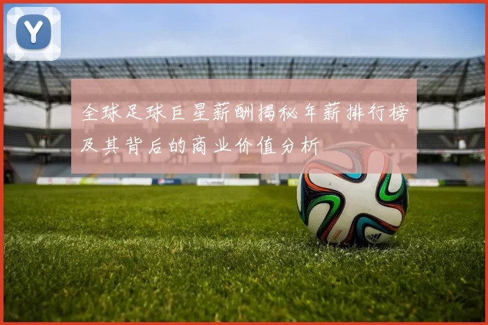全球足球巨星薪酬揭秘年薪排行榜及其背后的商业价值分析