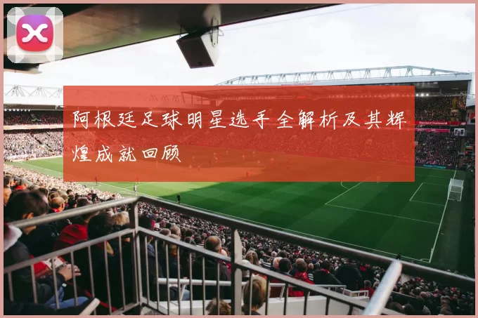 阿根廷足球明星选手全解析及其辉煌成就回顾