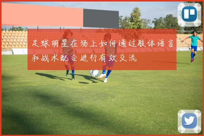 足球明星在场上如何通过肢体语言和战术配合进行有效交流