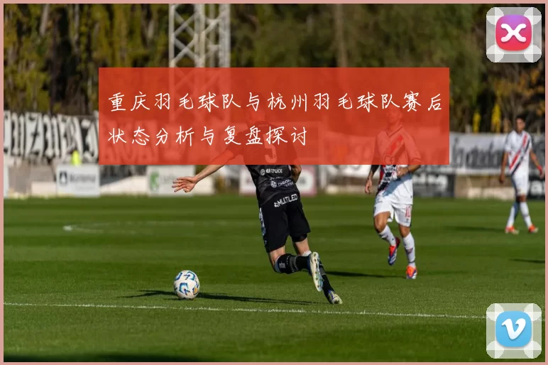 重庆羽毛球队与杭州羽毛球队赛后状态分析与复盘探讨