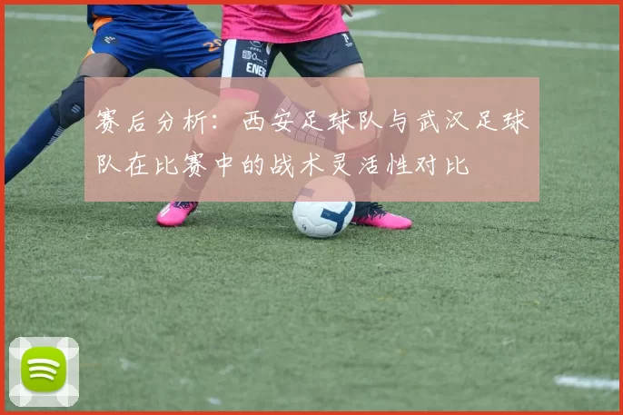 赛后分析：西安足球队与武汉足球队在比赛中的战术灵活性对比