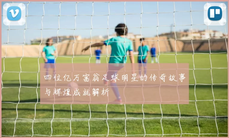 四位亿万富翁足球明星的传奇故事与辉煌成就解析