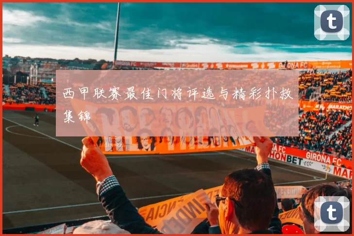 西甲联赛最佳门将评选与精彩扑救集锦