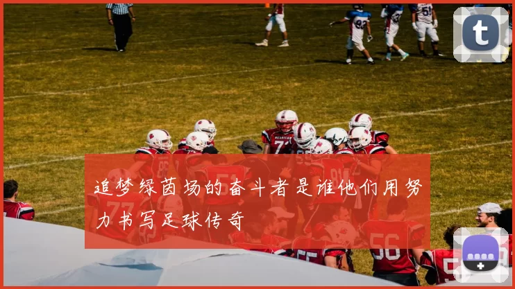 追梦绿茵场的奋斗者是谁他们用努力书写足球传奇