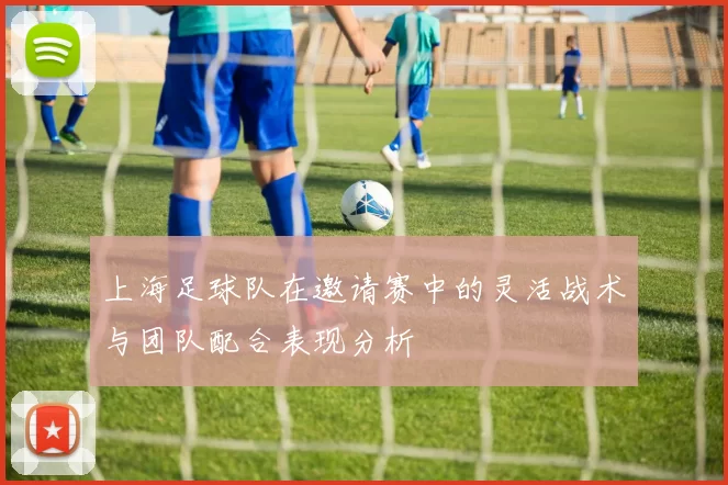 上海足球队在邀请赛中的灵活战术与团队配合表现分析