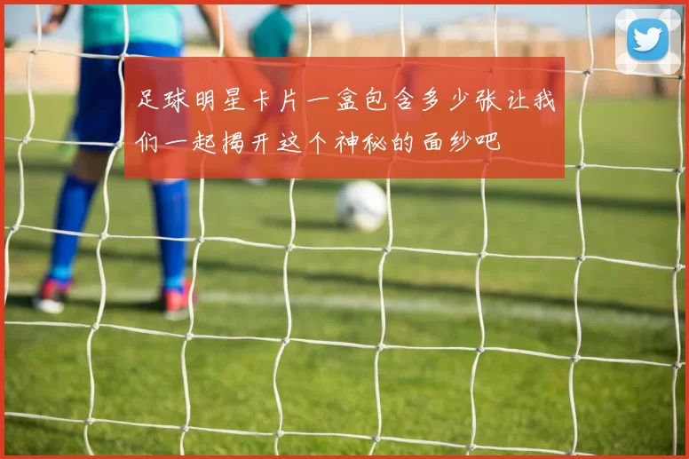 足球明星卡片一盒包含多少张让我们一起揭开这个神秘的面纱吧