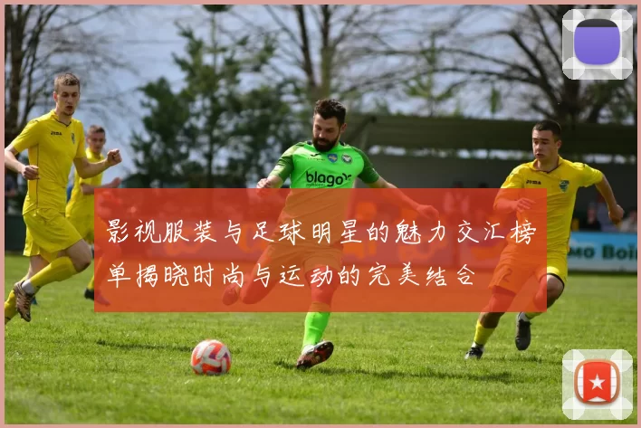 影视服装与足球明星的魅力交汇榜单揭晓时尚与运动的完美结合