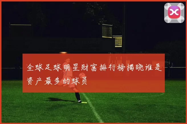 全球足球明星财富排行榜揭晓谁是资产最多的球员